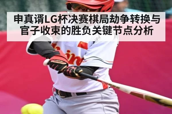 申真谞LG杯决赛棋局劫争转换与官子收束的胜负关键节点分析